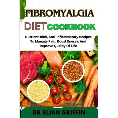 Fibromyalgia Diet Cookbook: Nutrient-Rich, Anti-Inflammatory Recipes To Manage Pain, Boost Energy, And Improve Quality Of Life