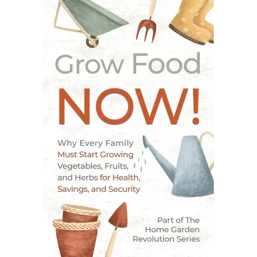 Grow Food NOW!: Why Every Family Must Start Growing Vegetables, Fruits and Herbs for Health, Savings, and Security