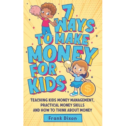 7 Ways To Make Money For Kids: Teaching Kids Money Management, Practical Money Skills And How To Think About Money