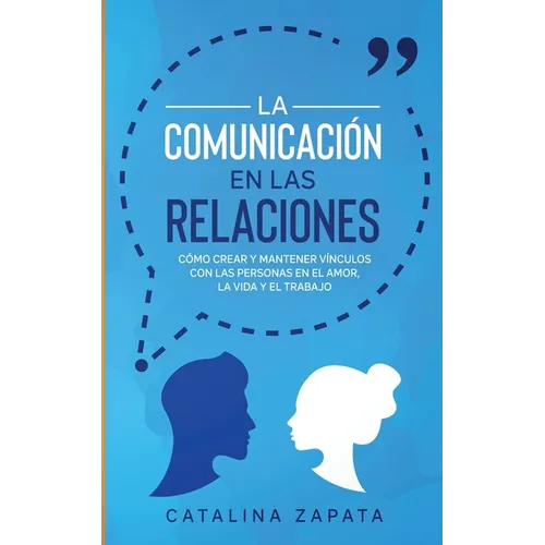 La Comunicación en las Relaciones: Cómo Crear y Mantener Vínculos con las Personas en el Amor, la Vida y el Trabajo