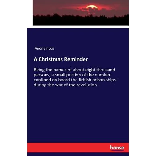 A Christmas Reminder: Being the names of about eight thousand persons, a small portion of the number confined on board the British prison ships during