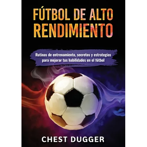 Fútbol de alto rendimiento: Rutinas de entrenamiento, secretos y estrategias para mejorar tus habilidades en el fútbol