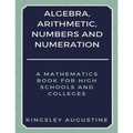 Algebra, Arithmetic, Numbers and Numeration: A Mathematics Book for High Schools and Colleges