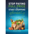 Stop Paying Full Price and Start Shopping Affordably: The Tried-and-True Step-by-Step Guide to Help You Save Money and Time
