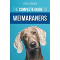 The Complete Guide to Weimaraners: Finding, Selecting, Raising, Training, Feeding, Socializing, and Loving Your New Weimaraner Puppy