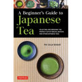 A Beginner's Guide to Japanese Tea: Selecting and Brewing the Perfect Cup of Sencha, Matcha and Other Japanese Teas