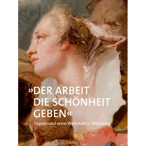 »Der Arbeit Die Schönheit Geben«: Tiepolo Und Seine Werkstatt in Würzburg