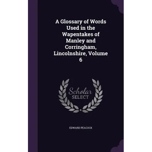 A Glossary of Words Used in the Wapentakes of Manley and Corringham, Lincolnshire, Volume 6