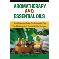 Aromatherapy and Essential Oils: The Ultimate Guide to Essential Oils for Healing and Essential Oils Recipes