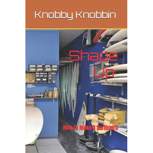 Shape Up How To Make A Surfboard: A comprehensive, in-depth guide to making a surfboard. All the tricks, shortcuts and secrets revealed. With this boo