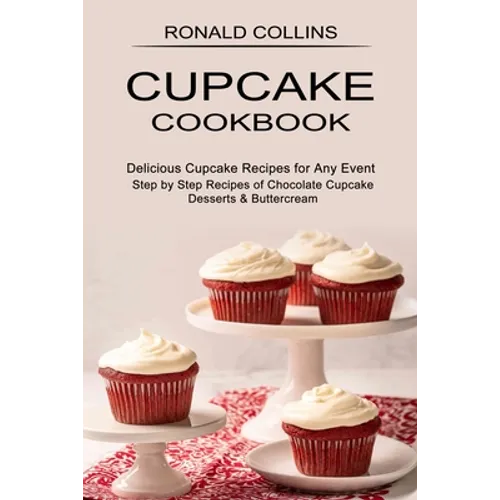 Cupcake Cookbook: Step by Step Recipes of Chocolate Cupcake Desserts & Buttercream (Delicious Cupcake Recipes for Any Event)