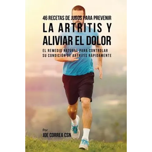 46 Recetas de Jugos Para Prevenir la Artritis y Aliviar el Dolor: El Remedio Natural Para Controlar su Condición de Artritis Rápidamente