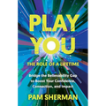 Play You, the Role of a Lifetime: Bridge the Believability Gap to Boost Your Confidence, Connection, and Impact