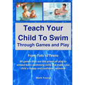 Teach Your Child To Swim Through Games And Play: From Tots To Teens. 60 games that use the power of play to embed basic swimming skills and make your