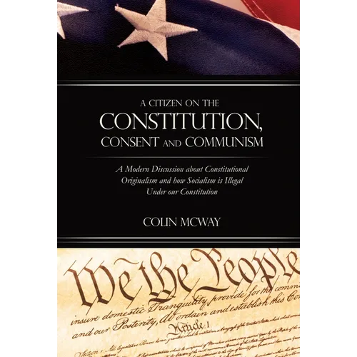 A Citizen on The Constitution, Consent and Communism: A Modern Discussion about Constitutional Originalism and how Socialism is Illegal Under our Cons