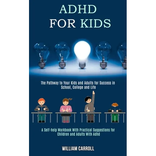 Adhd for Kids: The Pathway to Your Kids and Adults for Success in School, College and Life (A Self-help Workbook With Practical Suggestions for Childr