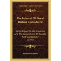 The Interest Of Great Britain Considered: With Regard To Her Colonies, And The Acquisitions Of Canada And Guadaloupe (1760)