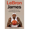 LeBron James: La biografía de una superestrella de la NBA