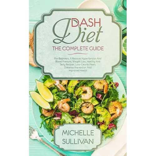 DASH Diet The Complete Guide: For Beginners, It Reduces Hypertension And Blood Pressure, Weight Loss, Healthy And Tasty Recipes, Low-Calorie Meals,