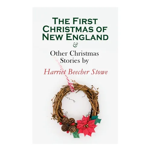 The First Christmas of New England & Other Christmas Stories by Harriet Beecher Stowe: Christmas Specials Series