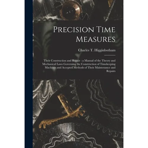 Precision Time Measures: Their Construction and Repair: a Manual of the Theory and Mechanical Laws Governing the Construction of Timekeeping Ma
