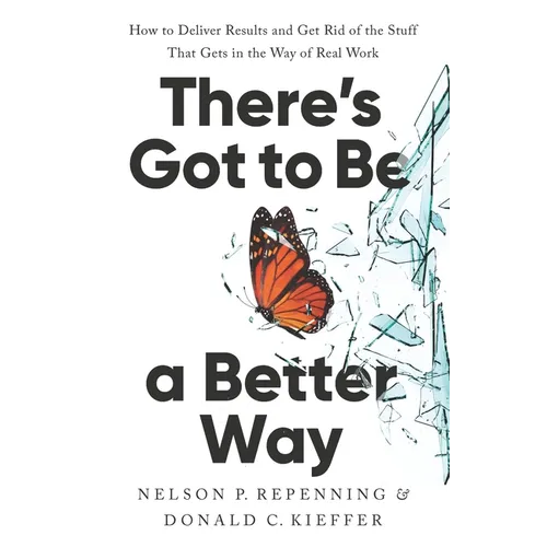 There's Got to Be a Better Way: How to Deliver Results and Get Rid of the Stuff That Gets in the Way of Real Work