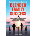 Comprehensive Guide to Blended Family Success: Essential Strategies for Smooth Transitions, Mastering Co-Parenting, and Creating a Cohesive, Joyful Ho