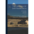 The Annals of San Francisco: Containing a Summary of the History of ... California, and a Complete History of ... Its Great City: To Which Are Adde