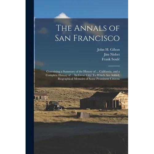 The Annals of San Francisco: Containing a Summary of the History of ... California, and a Complete History of ... Its Great City: To Which Are Adde