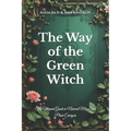 The Way of the Green Witch: The Ultimate Guide to Natural Magic and Plant Energies