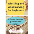 Whittling and wood carving for Beginners: A Comprehensive guide for new makers