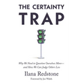 The Certainty Trap: Why We Need to Question Ourselves More--And How We Can Judge Others Less