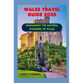 Wales Travel Guide 2023: Unleashing the Natural Wonders of Wales