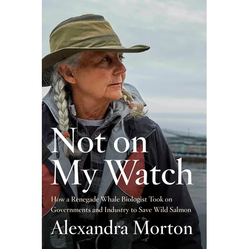 Not on My Watch: How a Renegade Whale Biologist Took on Governments and Industry to Save Wild Salmon