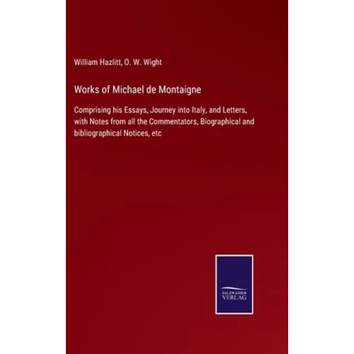 Works of Michael de Montaigne: Comprising his Essays, Journey into Italy, and Letters, with Notes from all the Commentators, Biographical and bibliogr