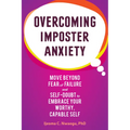 Overcoming Imposter Anxiety: Move Beyond Fear of Failure and Self-Doubt to Embrace Your Worthy, Capable Self