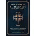 Five Books of St. Irenaeus Bishop of Lyons: Against Heresies with the Fragments that Remain of His Other Works
