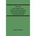 Travels In Central Asia: Being The Account Of A Journey From Teheran Across The Turkoman Desert On The Eastern Shore Of The Caspian To Khiva, B