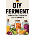 DIY Ferment: Home-based Fermentation Recipes for Health
