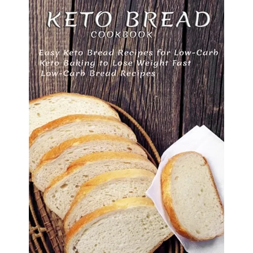 Keto Bread Cookbook: Easy Keto Bread Recipes For Low-Carb Keto Baking To Lose Weight Fast Low-Carb Bread Recipes