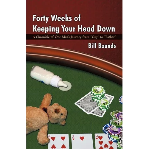 Forty Weeks of Keeping Your Head Down: A Chronicle of One Man's Journey from Guy to Father