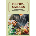 Tropical Gardens: How To Make A Tropical Garden: Tropical Gardening For Dummies