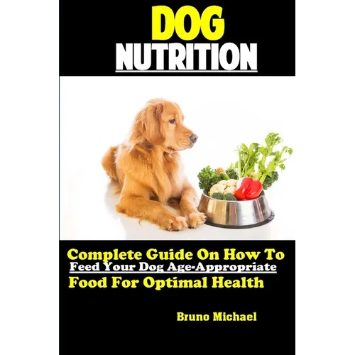 Dog Nutrition: Complete Guide On How To Feed Your Dog Age Appropriate Food For Optimal Health
