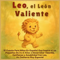 Leo, el León Valiente: El Cuento Para Niños En Español Que Inspira a Los Pequeños De 3 a 6 Años a Desarrollar Valentía, Confianza y Amabilidad Con Leo
