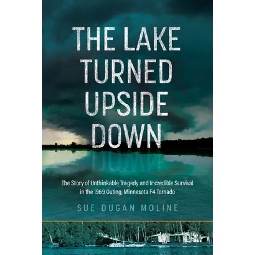 The Lake Turned Upside Down: The Story of Unthinkable Tragedy and Incredible Survival in the 1969 Outing, Minnesota F4 Tornado