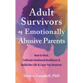 Adult Survivors of Emotionally Abusive Parents: How to Heal, Cultivate Emotional Resilience, and Build the Life and Love You Deserve