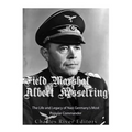Field Marshal Albert Kesselring: The Life and Legacy of Nazi Germany's Most Popular Commander