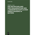 Die Entwickelung Der Organisation Des Landwirtschaftlichen Kreditwesens in Bayern