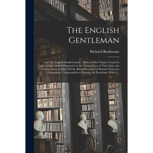The English Gentleman;; and The English Gentlewoman: : Both in One Volume Couched, and in One Modell Portrayed: to the Living Glory of Their Sexe, the