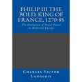 Philip III the Bold, King of France, 1270-85: The Evolution of Royal Power in Medieval Europe